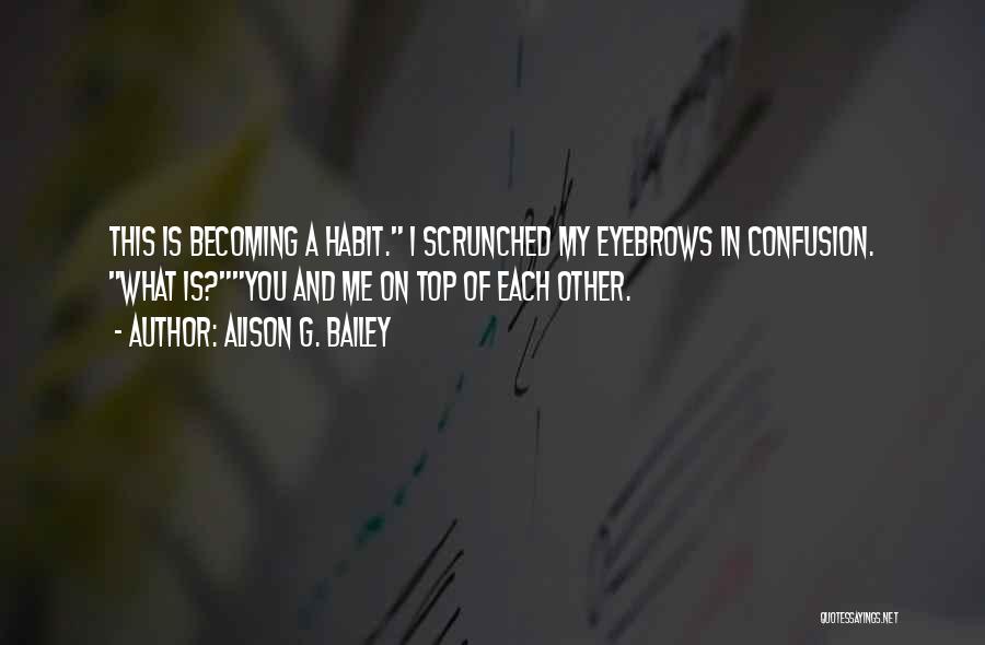 Alison G. Bailey Quotes: This Is Becoming A Habit. I Scrunched My Eyebrows In Confusion. What Is?you And Me On Top Of Each Other.