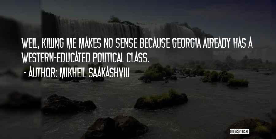 Mikheil Saakashvili Quotes: Well, Killing Me Makes No Sense Because Georgia Already Has A Western-educated Political Class.