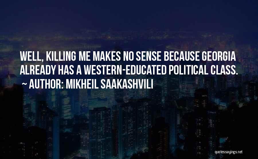 Mikheil Saakashvili Quotes: Well, Killing Me Makes No Sense Because Georgia Already Has A Western-educated Political Class.