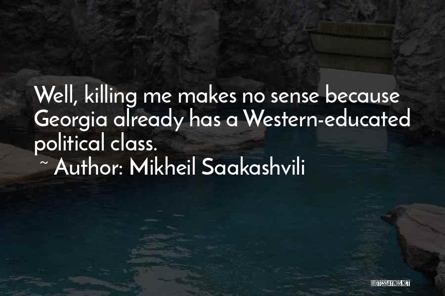 Mikheil Saakashvili Quotes: Well, Killing Me Makes No Sense Because Georgia Already Has A Western-educated Political Class.