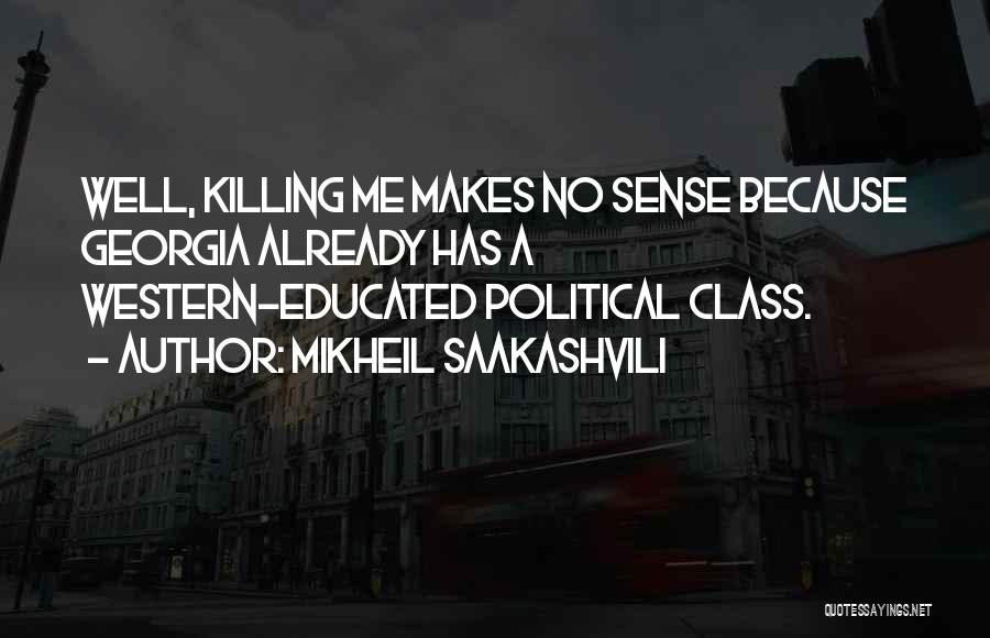 Mikheil Saakashvili Quotes: Well, Killing Me Makes No Sense Because Georgia Already Has A Western-educated Political Class.