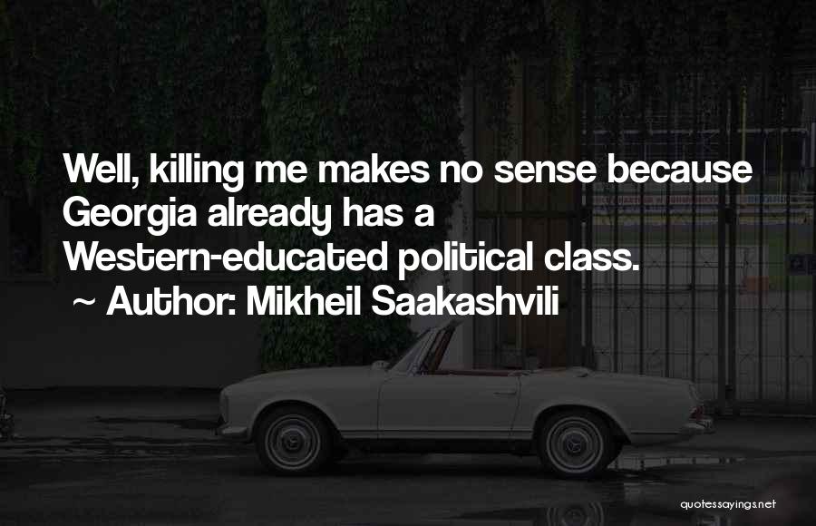 Mikheil Saakashvili Quotes: Well, Killing Me Makes No Sense Because Georgia Already Has A Western-educated Political Class.