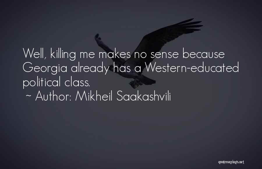 Mikheil Saakashvili Quotes: Well, Killing Me Makes No Sense Because Georgia Already Has A Western-educated Political Class.