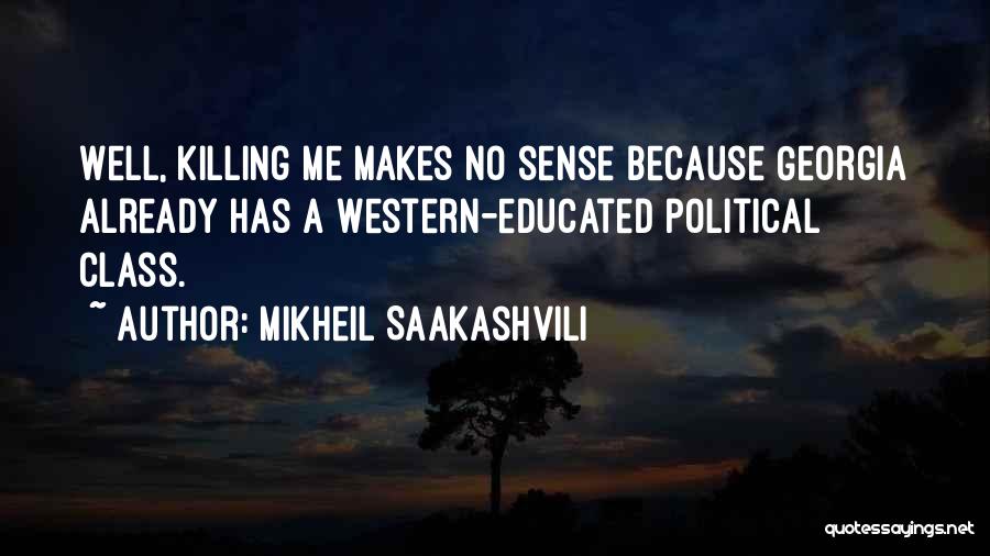 Mikheil Saakashvili Quotes: Well, Killing Me Makes No Sense Because Georgia Already Has A Western-educated Political Class.