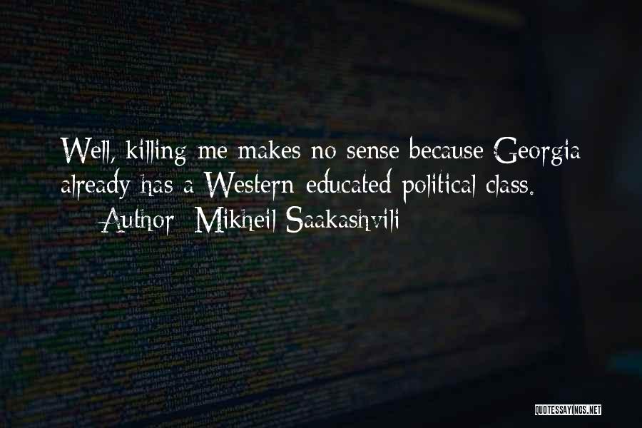 Mikheil Saakashvili Quotes: Well, Killing Me Makes No Sense Because Georgia Already Has A Western-educated Political Class.