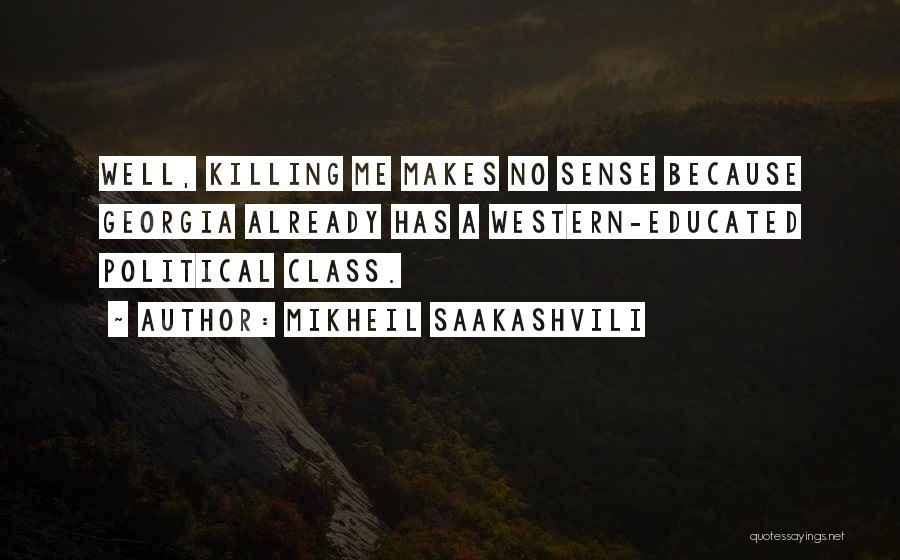 Mikheil Saakashvili Quotes: Well, Killing Me Makes No Sense Because Georgia Already Has A Western-educated Political Class.