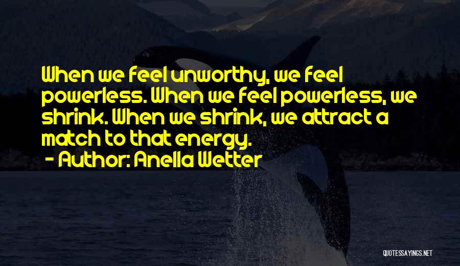 Anella Wetter Quotes: When We Feel Unworthy, We Feel Powerless. When We Feel Powerless, We Shrink. When We Shrink, We Attract A Match