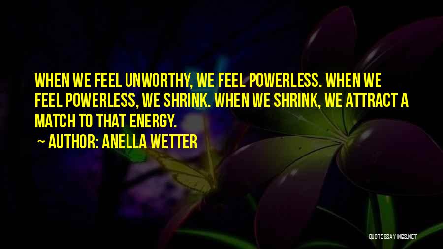 Anella Wetter Quotes: When We Feel Unworthy, We Feel Powerless. When We Feel Powerless, We Shrink. When We Shrink, We Attract A Match