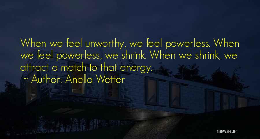 Anella Wetter Quotes: When We Feel Unworthy, We Feel Powerless. When We Feel Powerless, We Shrink. When We Shrink, We Attract A Match