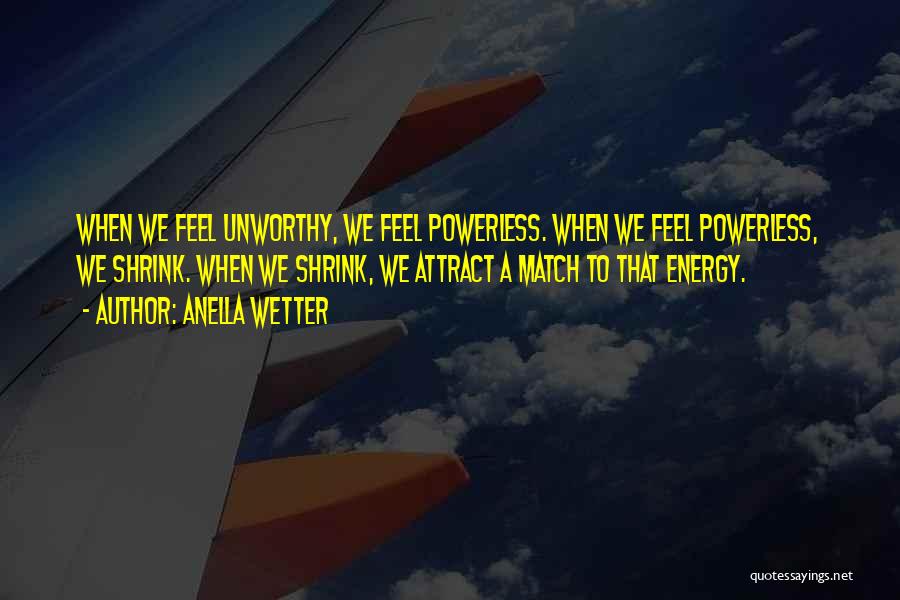 Anella Wetter Quotes: When We Feel Unworthy, We Feel Powerless. When We Feel Powerless, We Shrink. When We Shrink, We Attract A Match