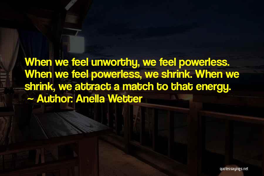 Anella Wetter Quotes: When We Feel Unworthy, We Feel Powerless. When We Feel Powerless, We Shrink. When We Shrink, We Attract A Match