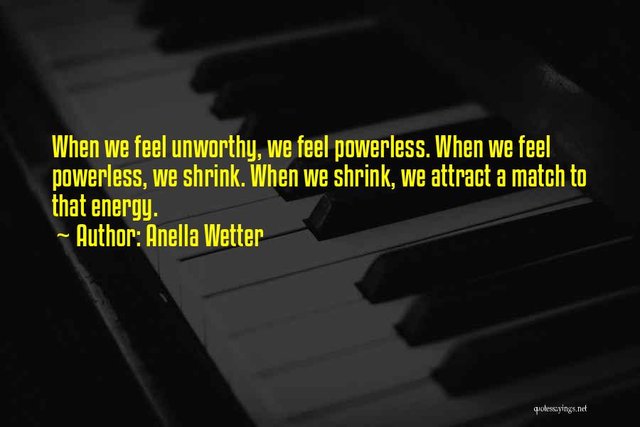 Anella Wetter Quotes: When We Feel Unworthy, We Feel Powerless. When We Feel Powerless, We Shrink. When We Shrink, We Attract A Match