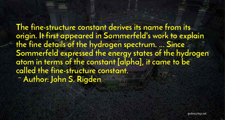 John S. Rigden Quotes: The Fine-structure Constant Derives Its Name From Its Origin. It First Appeared In Sommerfeld's Work To Explain The Fine Details