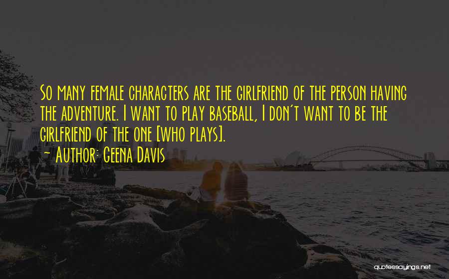Geena Davis Quotes: So Many Female Characters Are The Girlfriend Of The Person Having The Adventure. I Want To Play Baseball, I Don't