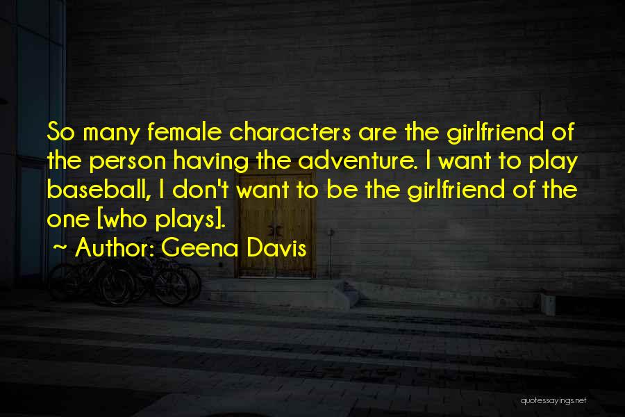 Geena Davis Quotes: So Many Female Characters Are The Girlfriend Of The Person Having The Adventure. I Want To Play Baseball, I Don't