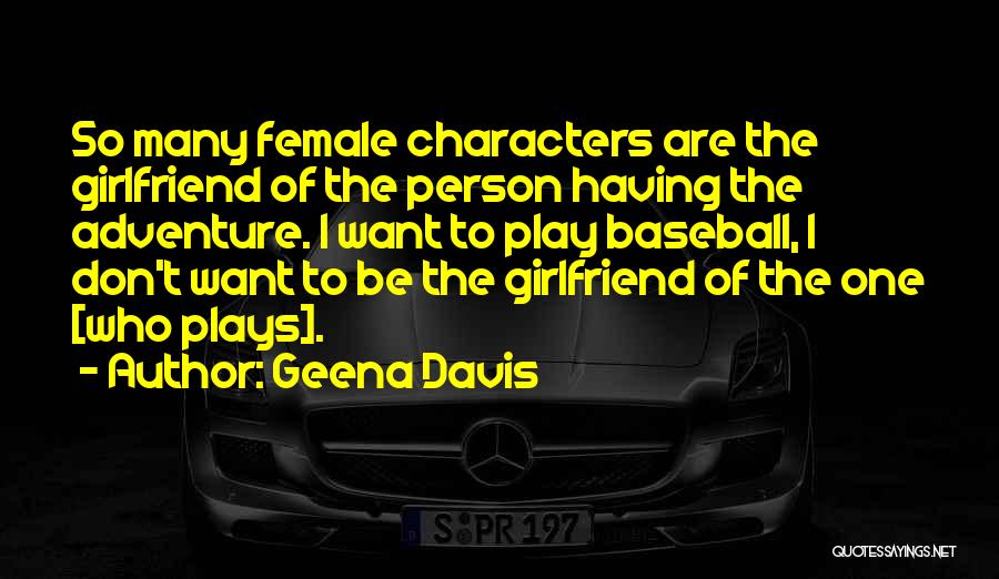 Geena Davis Quotes: So Many Female Characters Are The Girlfriend Of The Person Having The Adventure. I Want To Play Baseball, I Don't