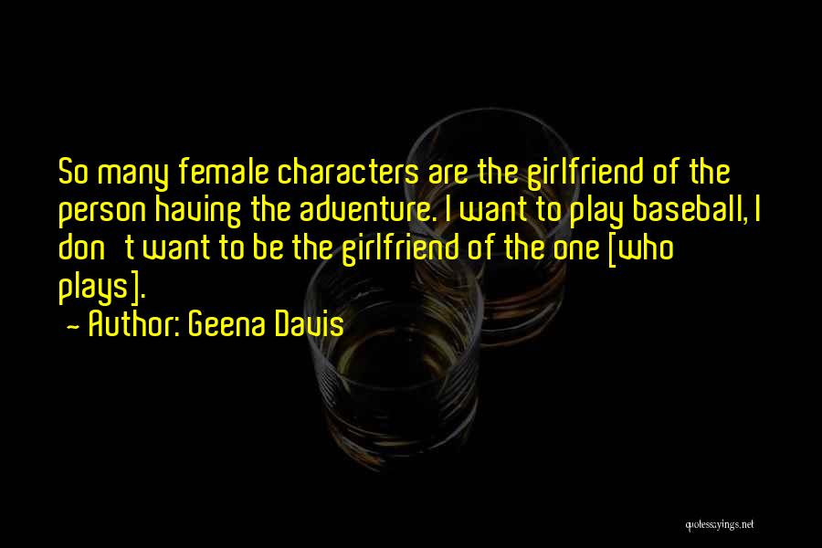 Geena Davis Quotes: So Many Female Characters Are The Girlfriend Of The Person Having The Adventure. I Want To Play Baseball, I Don't