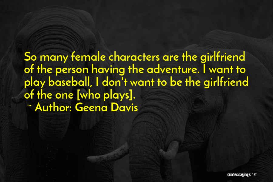 Geena Davis Quotes: So Many Female Characters Are The Girlfriend Of The Person Having The Adventure. I Want To Play Baseball, I Don't