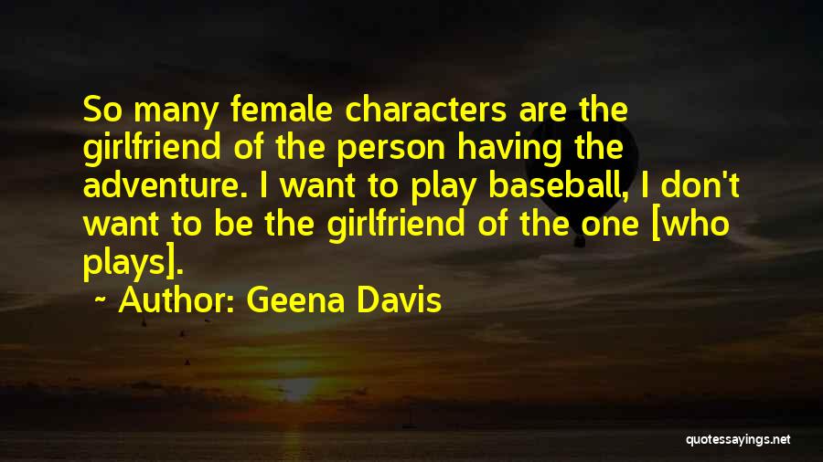 Geena Davis Quotes: So Many Female Characters Are The Girlfriend Of The Person Having The Adventure. I Want To Play Baseball, I Don't