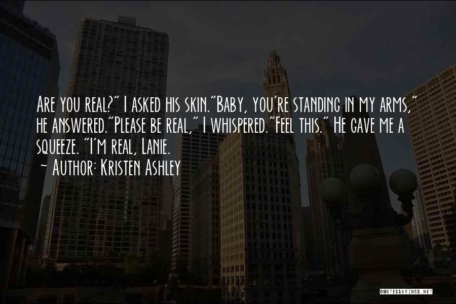 Kristen Ashley Quotes: Are You Real? I Asked His Skin.baby, You're Standing In My Arms, He Answered.please Be Real, I Whispered.feel This. He