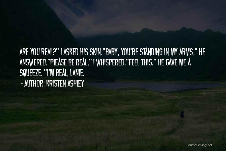 Kristen Ashley Quotes: Are You Real? I Asked His Skin.baby, You're Standing In My Arms, He Answered.please Be Real, I Whispered.feel This. He