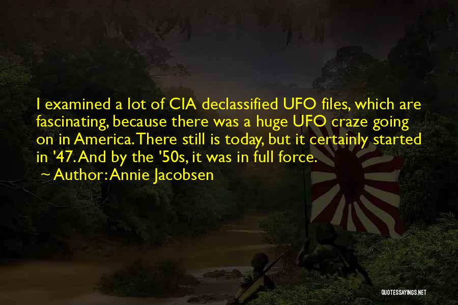 Annie Jacobsen Quotes: I Examined A Lot Of Cia Declassified Ufo Files, Which Are Fascinating, Because There Was A Huge Ufo Craze Going