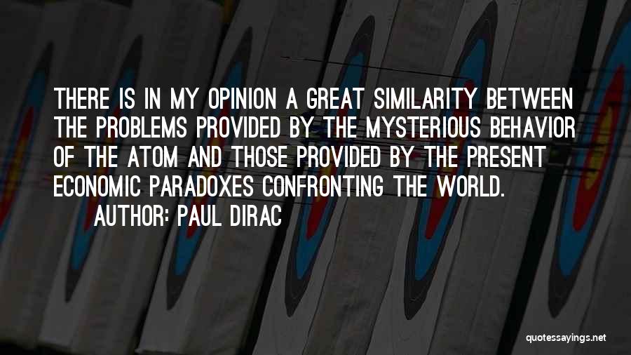 Paul Dirac Quotes: There Is In My Opinion A Great Similarity Between The Problems Provided By The Mysterious Behavior Of The Atom And