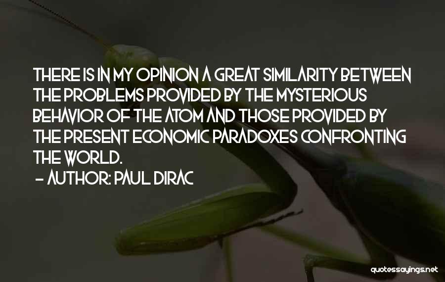 Paul Dirac Quotes: There Is In My Opinion A Great Similarity Between The Problems Provided By The Mysterious Behavior Of The Atom And