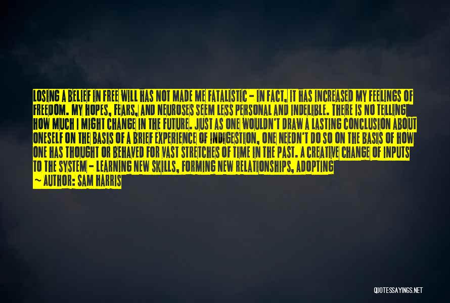 Sam Harris Quotes: Losing A Belief In Free Will Has Not Made Me Fatalistic - In Fact, It Has Increased My Feelings Of