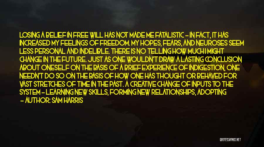 Sam Harris Quotes: Losing A Belief In Free Will Has Not Made Me Fatalistic - In Fact, It Has Increased My Feelings Of