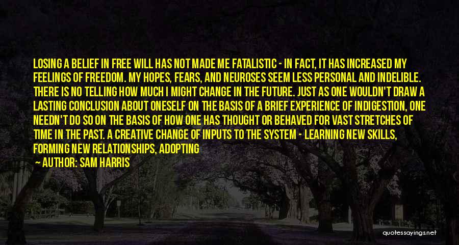 Sam Harris Quotes: Losing A Belief In Free Will Has Not Made Me Fatalistic - In Fact, It Has Increased My Feelings Of