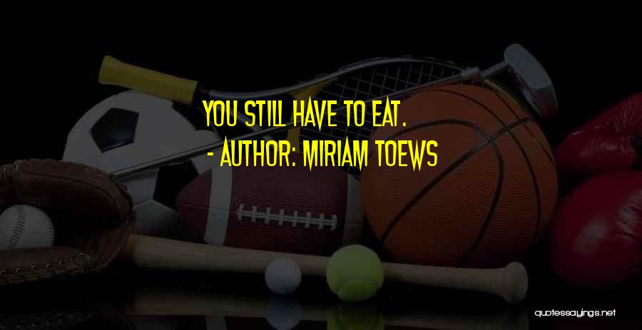 Miriam Toews Quotes: You Still Have To Eat.