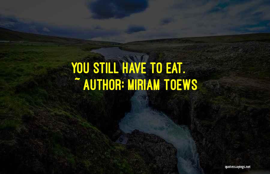 Miriam Toews Quotes: You Still Have To Eat.