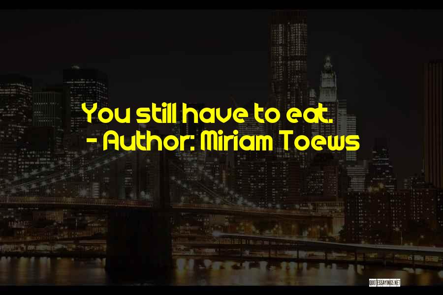 Miriam Toews Quotes: You Still Have To Eat.