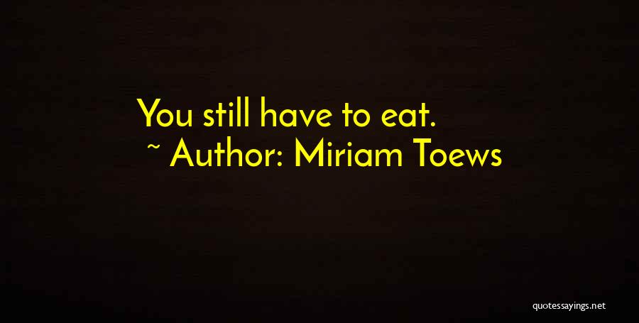 Miriam Toews Quotes: You Still Have To Eat.