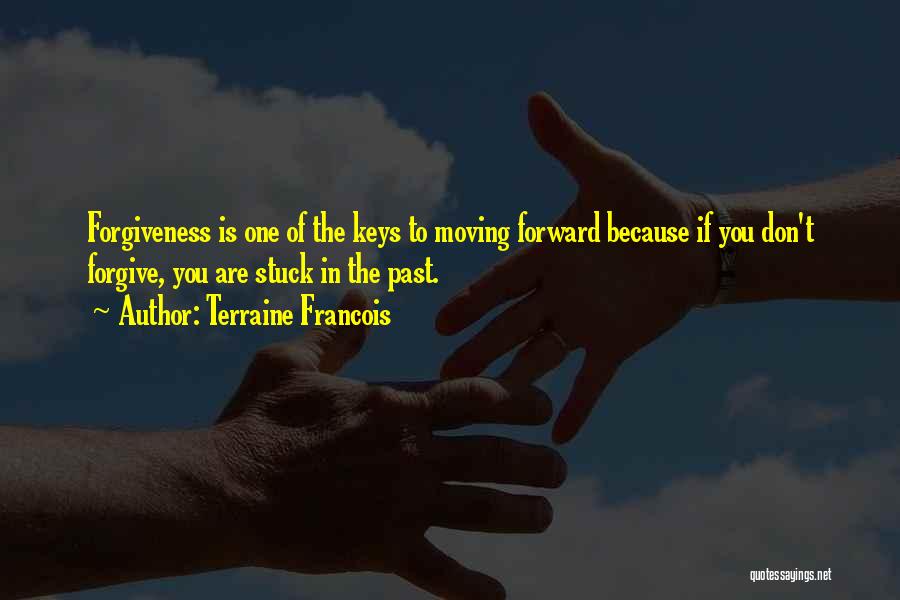 Terraine Francois Quotes: Forgiveness Is One Of The Keys To Moving Forward Because If You Don't Forgive, You Are Stuck In The Past.