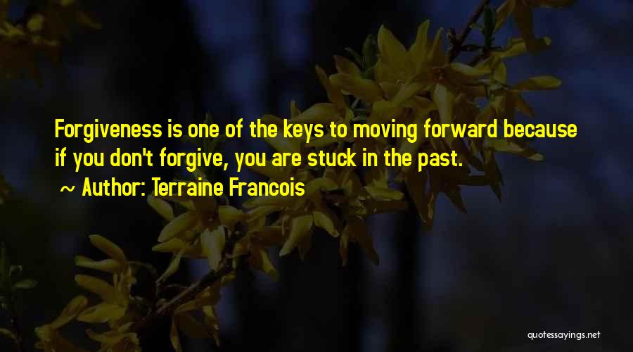 Terraine Francois Quotes: Forgiveness Is One Of The Keys To Moving Forward Because If You Don't Forgive, You Are Stuck In The Past.