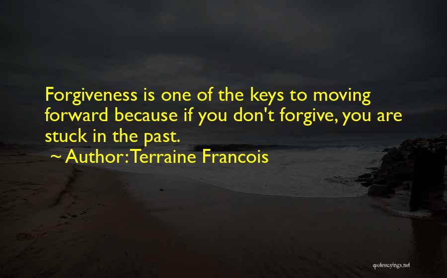 Terraine Francois Quotes: Forgiveness Is One Of The Keys To Moving Forward Because If You Don't Forgive, You Are Stuck In The Past.