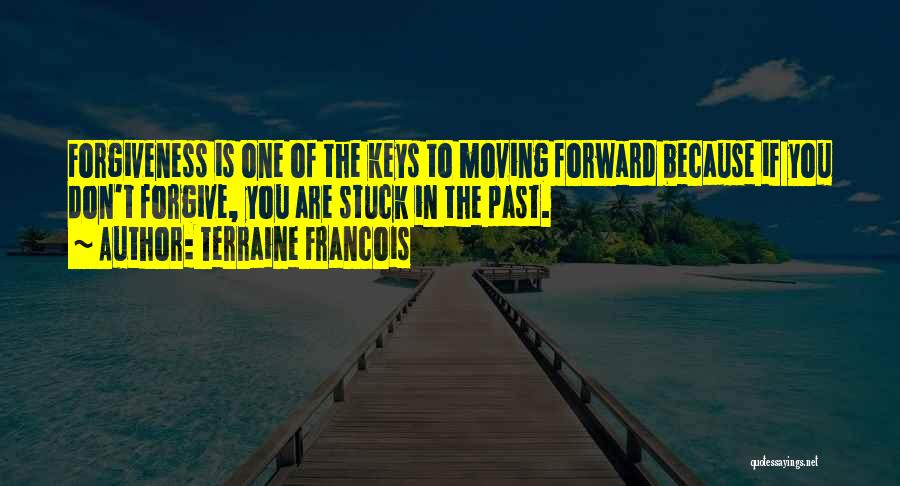 Terraine Francois Quotes: Forgiveness Is One Of The Keys To Moving Forward Because If You Don't Forgive, You Are Stuck In The Past.