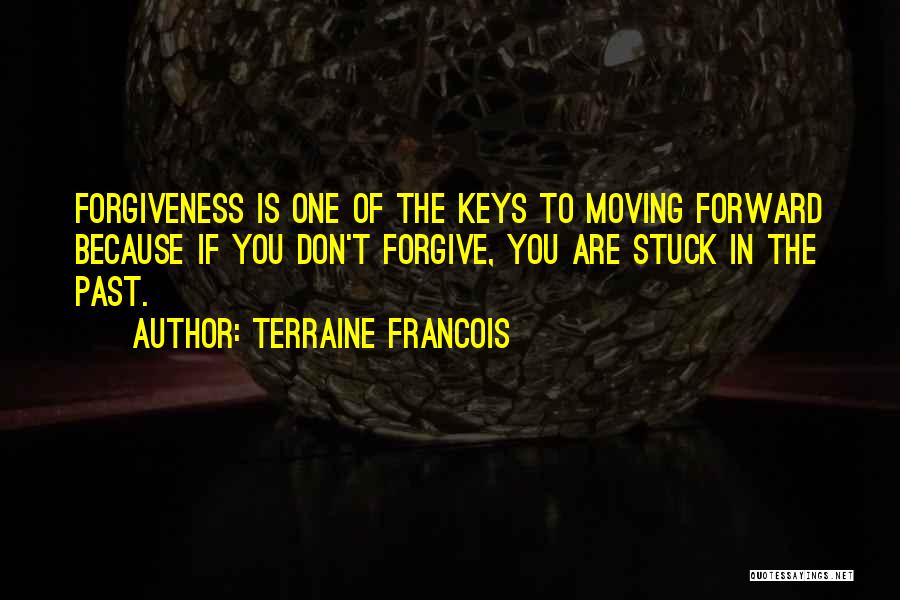 Terraine Francois Quotes: Forgiveness Is One Of The Keys To Moving Forward Because If You Don't Forgive, You Are Stuck In The Past.