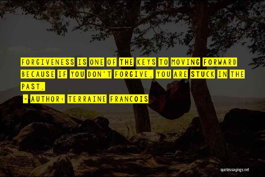 Terraine Francois Quotes: Forgiveness Is One Of The Keys To Moving Forward Because If You Don't Forgive, You Are Stuck In The Past.