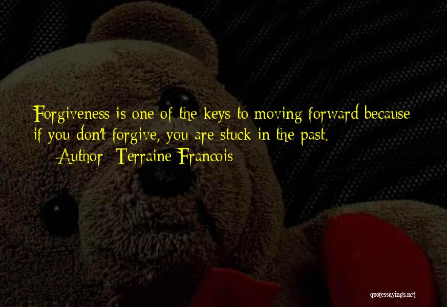 Terraine Francois Quotes: Forgiveness Is One Of The Keys To Moving Forward Because If You Don't Forgive, You Are Stuck In The Past.