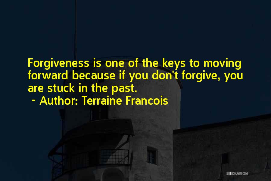 Terraine Francois Quotes: Forgiveness Is One Of The Keys To Moving Forward Because If You Don't Forgive, You Are Stuck In The Past.