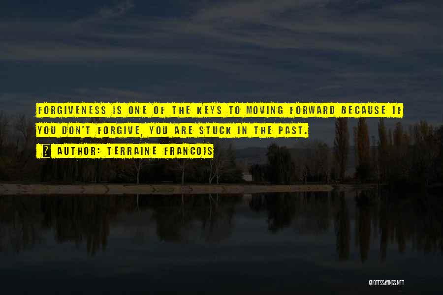 Terraine Francois Quotes: Forgiveness Is One Of The Keys To Moving Forward Because If You Don't Forgive, You Are Stuck In The Past.