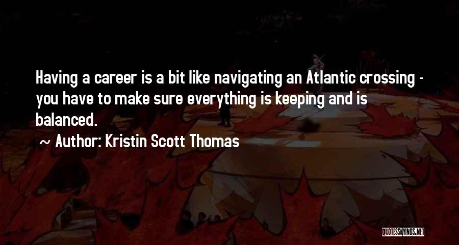 Kristin Scott Thomas Quotes: Having A Career Is A Bit Like Navigating An Atlantic Crossing - You Have To Make Sure Everything Is Keeping