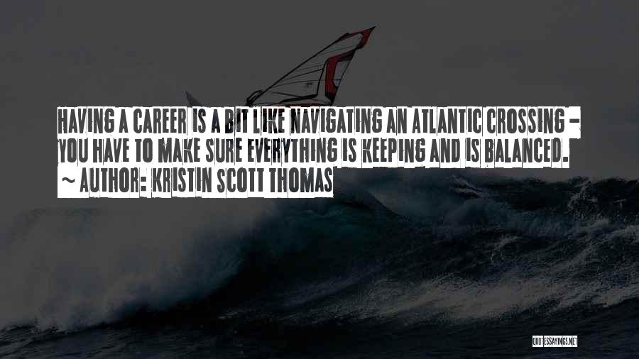 Kristin Scott Thomas Quotes: Having A Career Is A Bit Like Navigating An Atlantic Crossing - You Have To Make Sure Everything Is Keeping