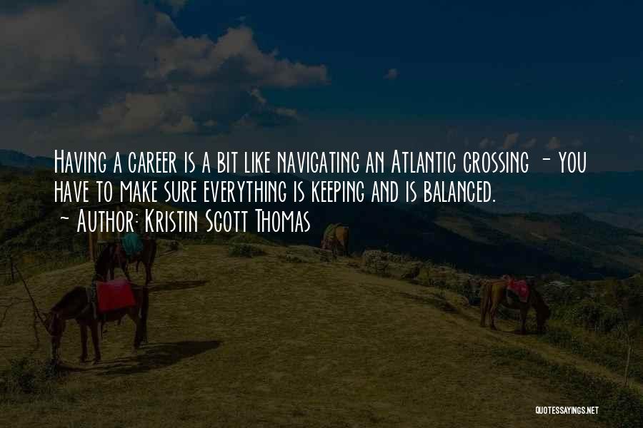 Kristin Scott Thomas Quotes: Having A Career Is A Bit Like Navigating An Atlantic Crossing - You Have To Make Sure Everything Is Keeping