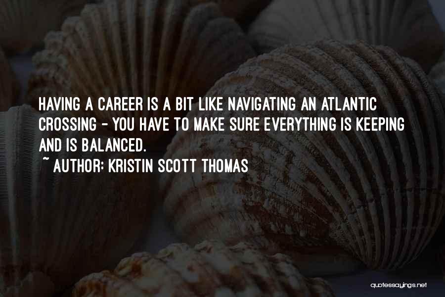 Kristin Scott Thomas Quotes: Having A Career Is A Bit Like Navigating An Atlantic Crossing - You Have To Make Sure Everything Is Keeping