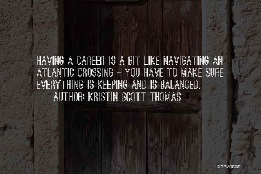 Kristin Scott Thomas Quotes: Having A Career Is A Bit Like Navigating An Atlantic Crossing - You Have To Make Sure Everything Is Keeping