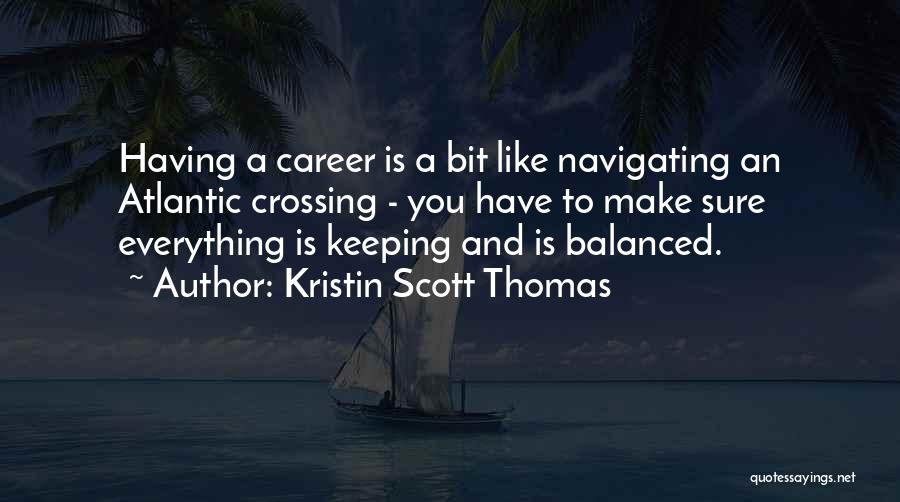 Kristin Scott Thomas Quotes: Having A Career Is A Bit Like Navigating An Atlantic Crossing - You Have To Make Sure Everything Is Keeping